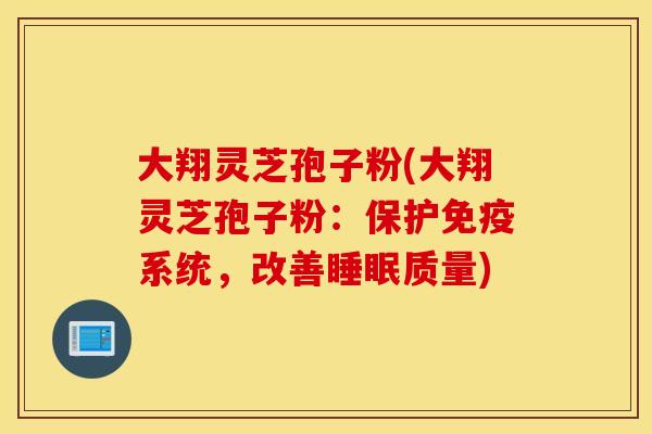 大翔灵芝孢子粉(大翔灵芝孢子粉：保护免疫系统，改善睡眠质量)