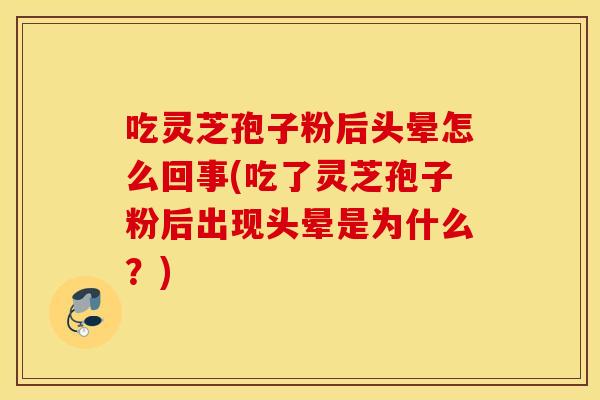 吃灵芝孢子粉后头晕怎么回事(吃了灵芝孢子粉后出现头晕是为什么？)