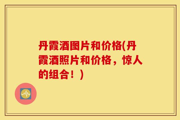 丹霞酒图片和价格(丹霞酒照片和价格，惊人的组合！)