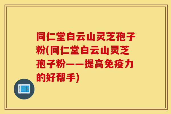 同仁堂白云山灵芝孢子粉(同仁堂白云山灵芝孢子粉——提高免疫力的好帮手)
