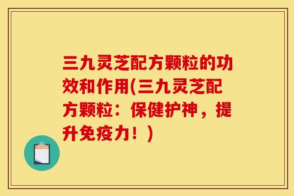 三九灵芝配方颗粒的功效和作用(三九灵芝配方颗粒：保健护神，提升免疫力！)