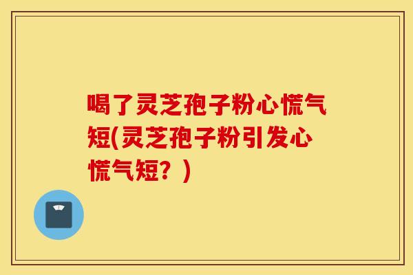 喝了灵芝孢子粉心慌气短(灵芝孢子粉引发心慌气短？)