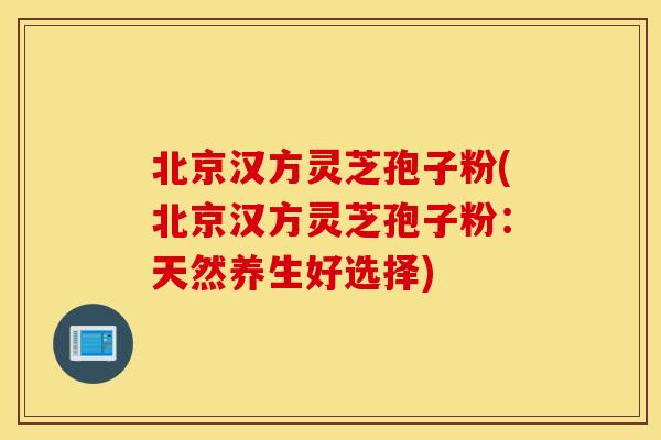 北京汉方灵芝孢子粉(北京汉方灵芝孢子粉：天然养生好选择)