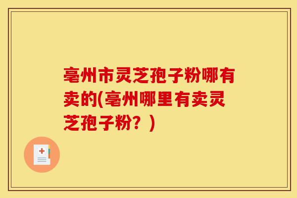 亳州市灵芝孢子粉哪有卖的(亳州哪里有卖灵芝孢子粉？)
