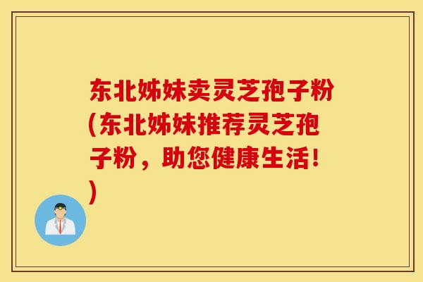 东北姊妹卖灵芝孢子粉(东北姊妹推荐灵芝孢子粉，助您健康生活！)