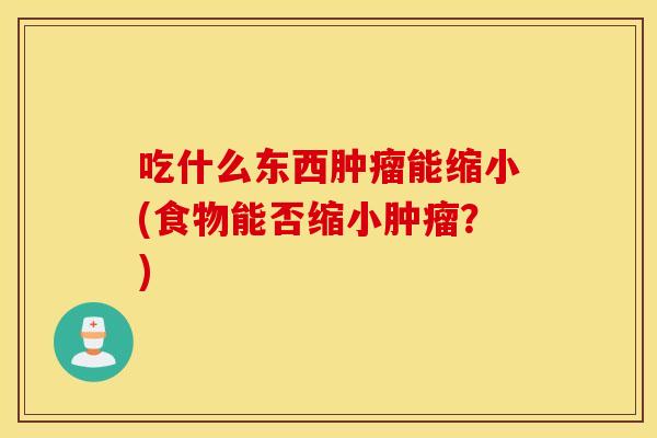 吃什么东西肿瘤能缩小(食物能否缩小肿瘤？)
