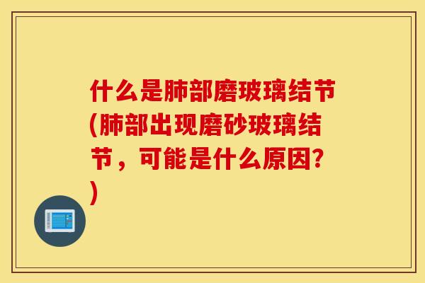 什么是肺部磨玻璃结节(肺部出现磨砂玻璃结节，可能是什么原因？)