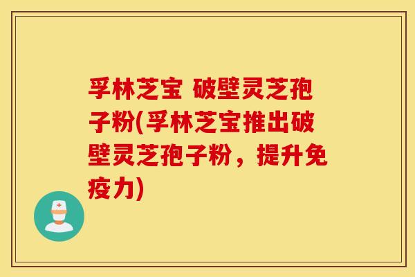 孚林芝宝 破壁灵芝孢子粉(孚林芝宝推出破壁灵芝孢子粉，提升免疫力)