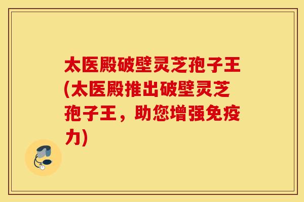 太医殿破壁灵芝孢子王(太医殿推出破壁灵芝孢子王，助您增强免疫力)