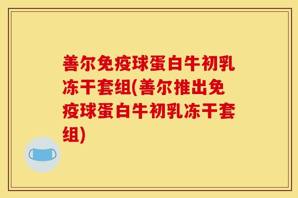善尔免疫球蛋白牛初乳冻干套组(善尔推出免疫球蛋白牛初乳冻干套组)