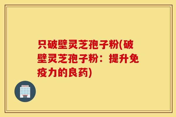 只破壁灵芝孢子粉(破壁灵芝孢子粉：提升免疫力的良药)