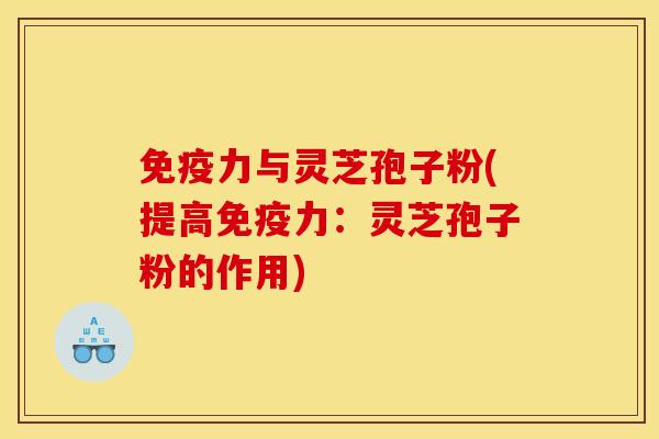 免疫力与灵芝孢子粉(提高免疫力：灵芝孢子粉的作用)