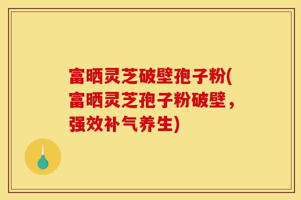 富晒灵芝破壁孢子粉(富晒灵芝孢子粉破壁，强效补气养生)
