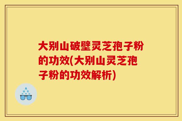 大别山破壁灵芝孢子粉的功效(大别山灵芝孢子粉的功效解析)