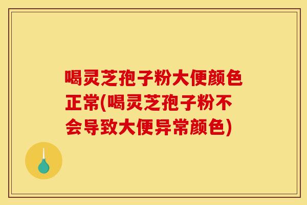 喝灵芝孢子粉大便颜色正常(喝灵芝孢子粉不会导致大便异常颜色)
