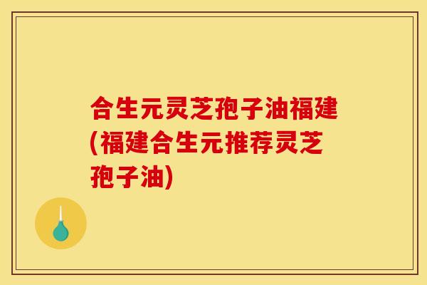 合生元灵芝孢子油福建(福建合生元推荐灵芝孢子油)