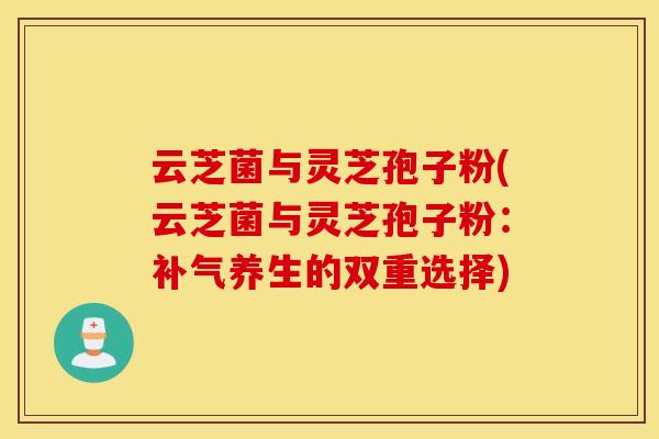 云芝菌与灵芝孢子粉(云芝菌与灵芝孢子粉：补气养生的双重选择)