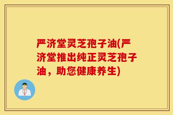 严济堂灵芝孢子油(严济堂推出纯正灵芝孢子油，助您健康养生)