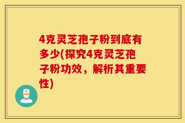 4克灵芝孢子粉到底有多少(探究4克灵芝孢子粉功效，解析其重要性)
