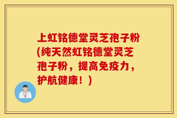 上虹铭德堂灵芝孢子粉(纯天然虹铭德堂灵芝孢子粉，提高免疫力，护航健康！)