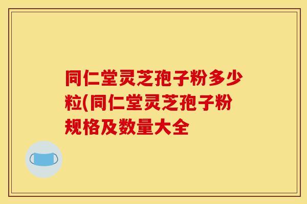 同仁堂灵芝孢子粉多少粒(同仁堂灵芝孢子粉规格及数量大全