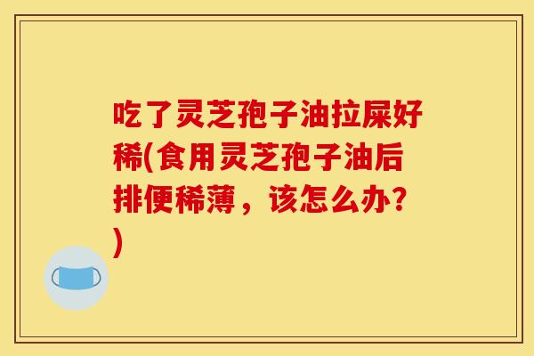 吃了灵芝孢子油拉屎好稀(食用灵芝孢子油后排便稀薄，该怎么办？)