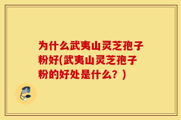 为什么武夷山灵芝孢子粉好(武夷山灵芝孢子粉的好处是什么？)