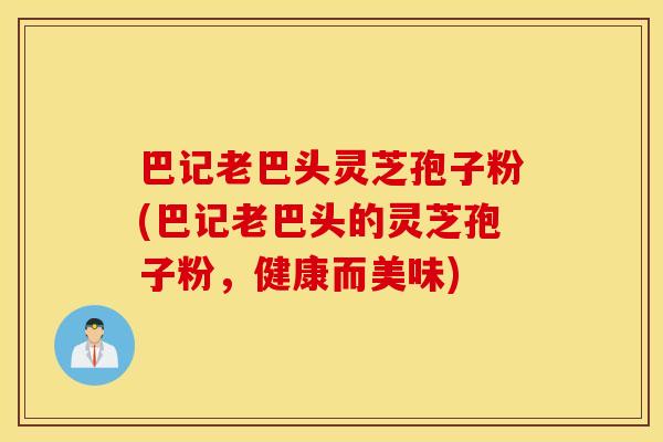 巴记老巴头灵芝孢子粉(巴记老巴头的灵芝孢子粉，健康而美味)