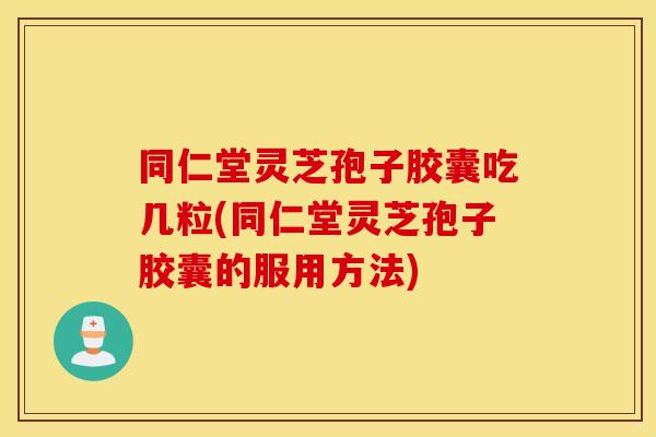 同仁堂灵芝孢子胶囊吃几粒(同仁堂灵芝孢子胶囊的服用方法)