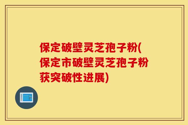 保定破壁灵芝孢子粉(保定市破壁灵芝孢子粉获突破性进展)