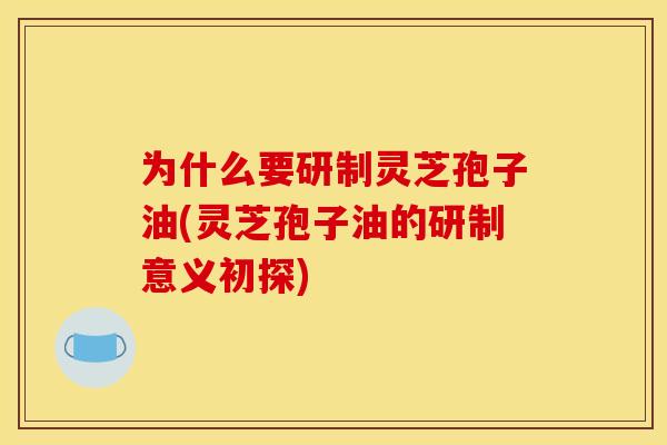 为什么要研制灵芝孢子油(灵芝孢子油的研制意义初探)
