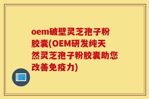 oem破壁灵芝孢子粉胶囊(OEM研发纯天然灵芝孢子粉胶囊助您改善免疫力)