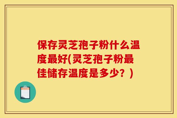 保存灵芝孢子粉什么温度最好(灵芝孢子粉最佳储存温度是多少？)