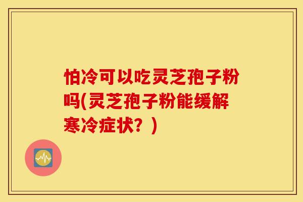 怕冷可以吃灵芝孢子粉吗(灵芝孢子粉能缓解寒冷症状？)