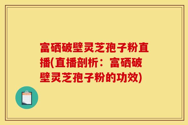 富硒破壁灵芝孢子粉直播(直播剖析：富硒破壁灵芝孢子粉的功效)