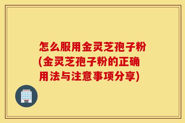 怎么服用金灵芝孢子粉(金灵芝孢子粉的正确用法与注意事项分享)