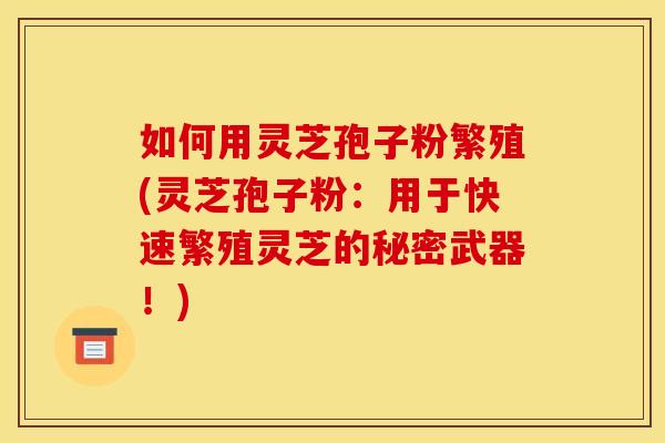 如何用灵芝孢子粉繁殖(灵芝孢子粉：用于快速繁殖灵芝的秘密武器！)