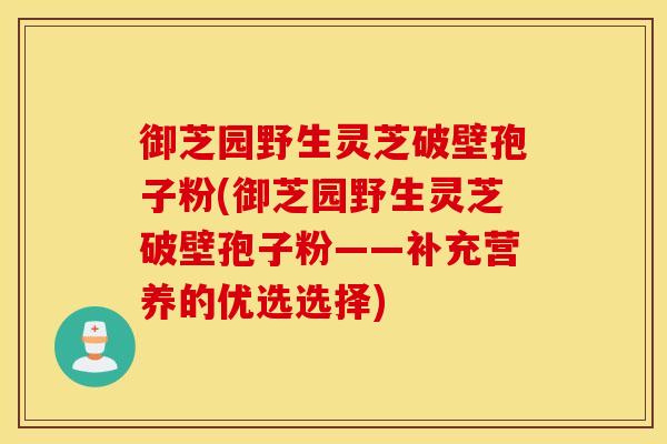 御芝园野生灵芝破壁孢子粉(御芝园野生灵芝破壁孢子粉——补充营养的优选选择)