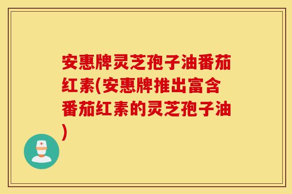 安惠牌灵芝孢子油番茄红素(安惠牌推出富含番茄红素的灵芝孢子油)