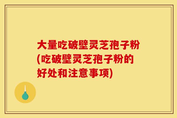 大量吃破壁灵芝孢子粉(吃破壁灵芝孢子粉的好处和注意事项)
