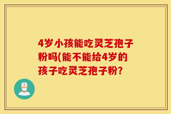 4岁小孩能吃灵芝孢子粉吗(能不能给4岁的孩子吃灵芝孢子粉？