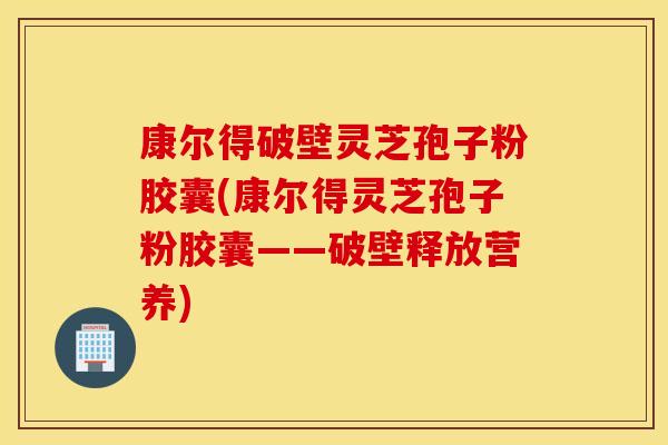 康尔得破壁灵芝孢子粉胶囊(康尔得灵芝孢子粉胶囊——破壁释放营养)
