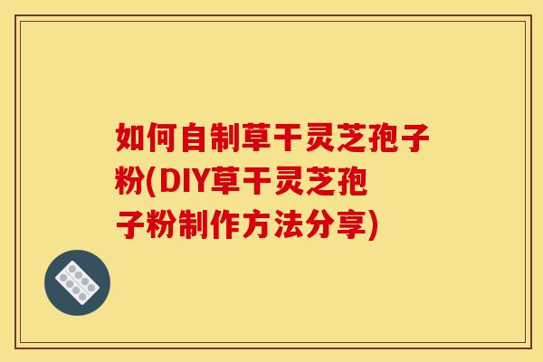 如何自制草干灵芝孢子粉(DIY草干灵芝孢子粉制作方法分享)