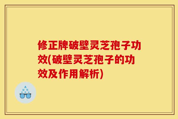 修正牌破壁灵芝孢子功效(破壁灵芝孢子的功效及作用解析)