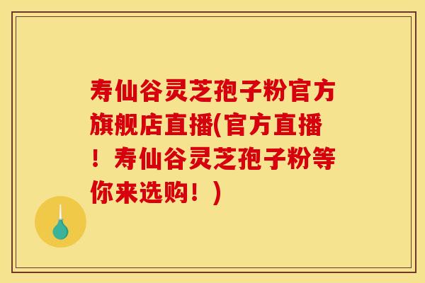 寿仙谷灵芝孢子粉官方旗舰店直播(官方直播！寿仙谷灵芝孢子粉等你来选购！)