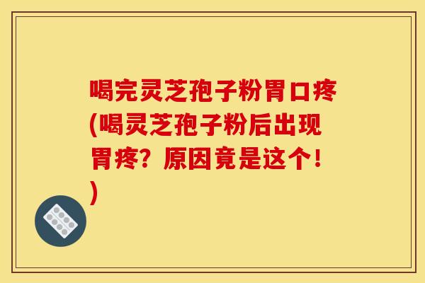 喝完灵芝孢子粉胃口疼(喝灵芝孢子粉后出现胃疼？原因竟是这个！)