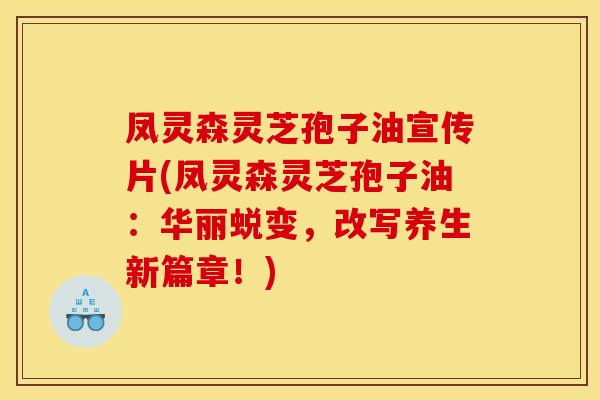 凤灵森灵芝孢子油宣传片(凤灵森灵芝孢子油：华丽蜕变，改写养生新篇章！)