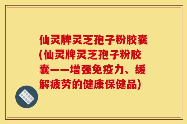 仙灵牌灵芝孢子粉胶囊(仙灵牌灵芝孢子粉胶囊——增强免疫力、缓解疲劳的健康保健品)