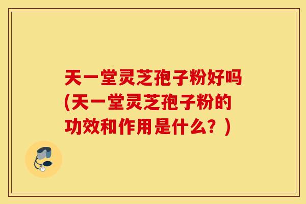 天一堂灵芝孢子粉好吗(天一堂灵芝孢子粉的功效和作用是什么？)