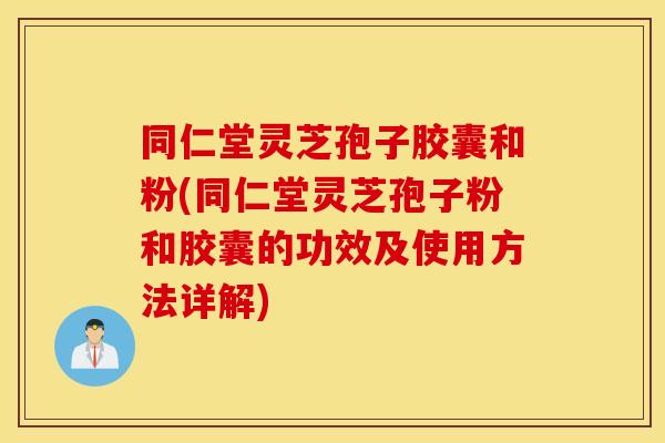 同仁堂灵芝孢子胶囊和粉(同仁堂灵芝孢子粉和胶囊的功效及使用方法详解)